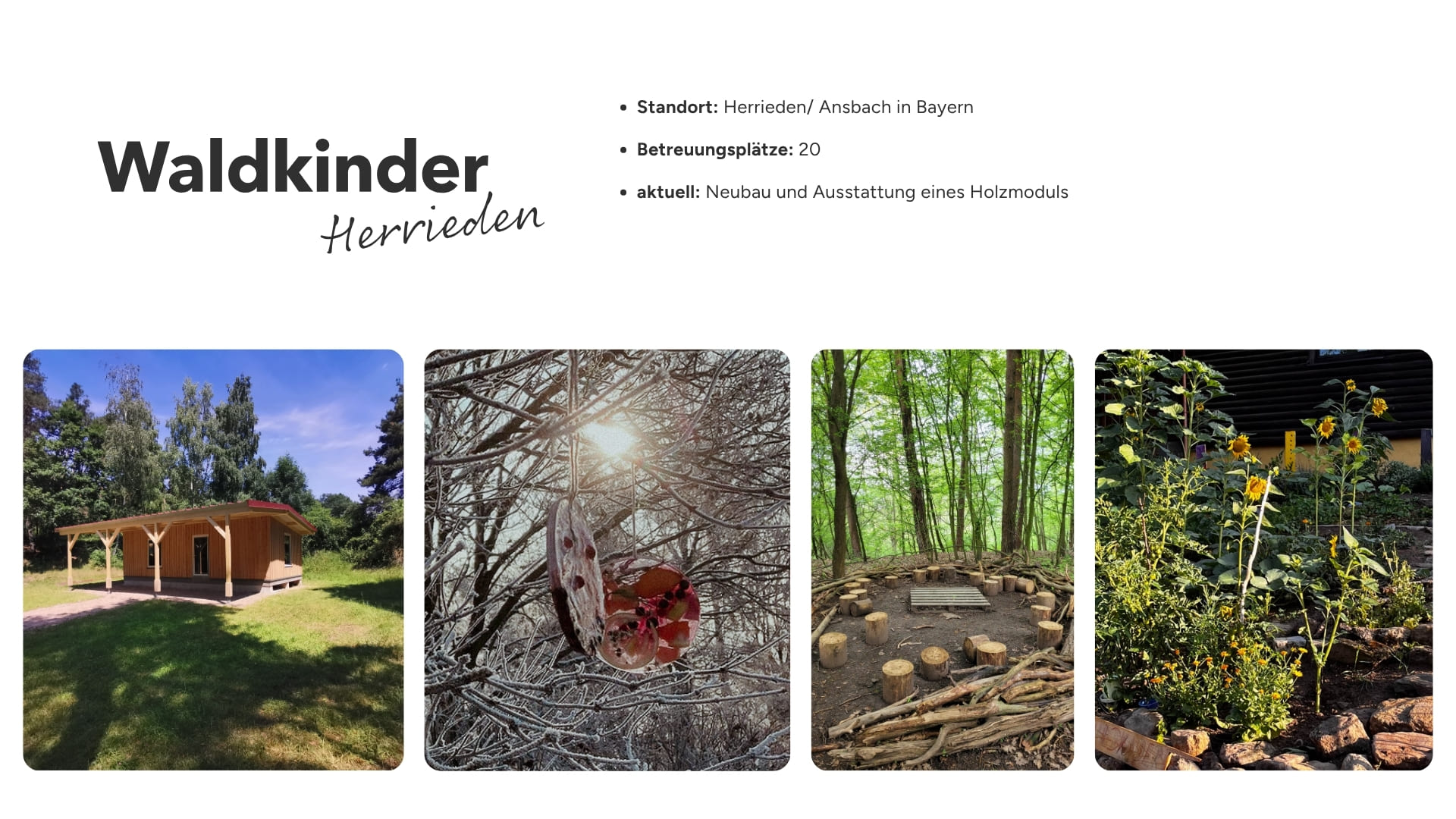 Vier Szenen aus dem Waldkindergarten Herrieden: Ein Holzhaus auf einer Wiese, ein aufgehängter natürlicher Vogelfutter-Anhänger im Geäst im Winter, ein Sitzkreis aus Baumstämmen im grünen Wald, ein bunt bepflanztes Blumenbeet mit Sonnenblumen. Im Bild eingeblendeter Text: Standort: Herrieden/Ansbach in Bayern, Betreuungsplätze: 20, Aktuell: Neubau und Ausstattung eines Holzmoduls